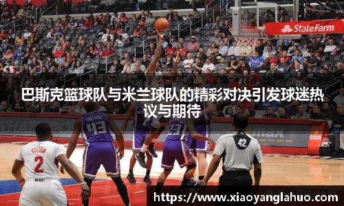 巴斯克篮球队与米兰球队的精彩对决引发球迷热议与期待