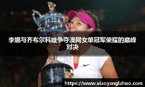 李娜与齐布尔科娃争夺澳网女单冠军荣耀的巅峰对决