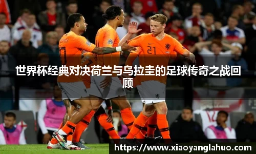 世界杯经典对决荷兰与乌拉圭的足球传奇之战回顾