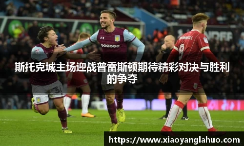 斯托克城主场迎战普雷斯顿期待精彩对决与胜利的争夺
