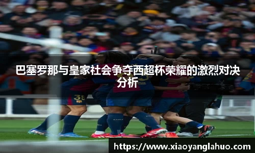 巴塞罗那与皇家社会争夺西超杯荣耀的激烈对决分析