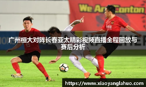 广州桓大对阵长春亚太精彩视频直播全程回放与赛后分析