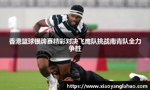香港篮球银牌赛精彩对决飞鹰队挑战南青队全力争胜