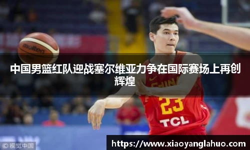中国男篮红队迎战塞尔维亚力争在国际赛场上再创辉煌
